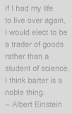 If I had my life to live over again, I would elect to be a trader of goods rather than a student of science. I think barter is a noble thing. - Alber Einstein