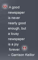 A good newspaper is never nearly good enough, but a lousy newspaper is a joy forever. - Garrison Keillor